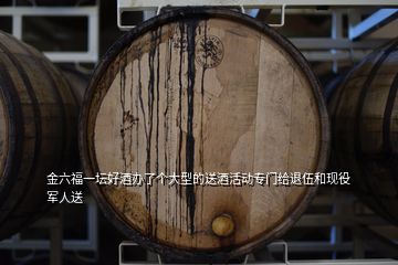 金六福一壇好酒辦了個(gè)大型的送酒活動(dòng)專門(mén)給退伍和現(xiàn)役軍人送