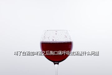 喝了白酒加啤酒之后胸口痛呼吸就痛是什么問題