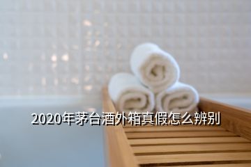 2020年茅臺酒外箱真假怎么辨別