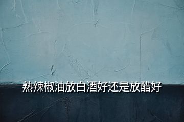 熟辣椒油放白酒好還是放醋好