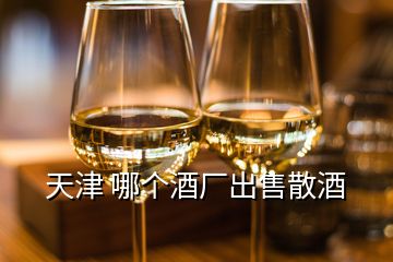 天津 哪個酒廠出售散酒