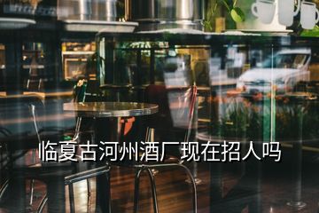 臨夏古河州酒廠現(xiàn)在招人嗎