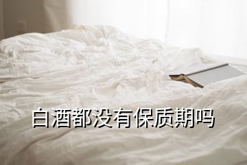 白酒都沒(méi)有保質(zhì)期嗎