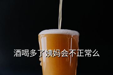 酒喝多了姨媽會(huì)不正常么