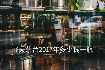 飛天茅臺(tái)2017年多少錢一瓶