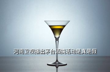 河南衛(wèi)視播出茅臺(tái)灑搞活動(dòng)是真是假