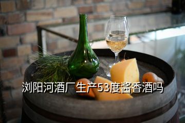 瀏陽河酒廠生產(chǎn)53度醬香酒嗎