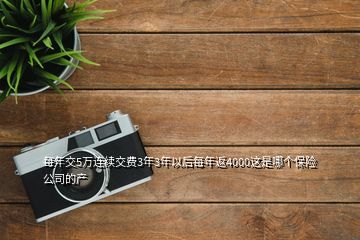 每年交5萬(wàn)連續(xù)交費(fèi)3年3年以后每年返4000這是哪個(gè)保險(xiǎn)公司的產(chǎn)