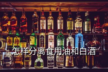 怎樣分離食用油和白酒