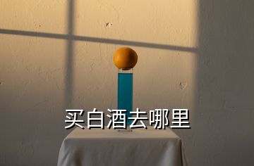 買(mǎi)白酒去哪里