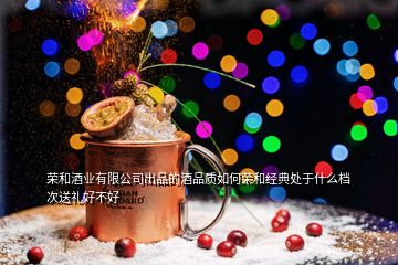 榮和酒業(yè)有限公司出品的酒品質(zhì)如何榮和經(jīng)典處于什么檔次送禮好不好