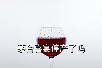 茅臺喜宴停產(chǎn)了嗎