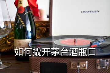 如何撬開茅臺酒瓶口