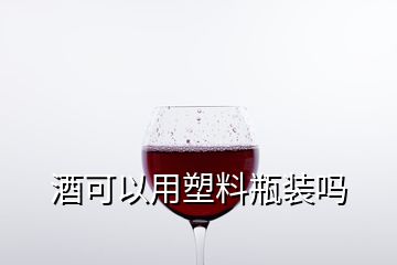 酒可以用塑料瓶裝嗎