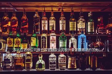 本人在酒業(yè)公司做倉庫管理現公司額外要求做搬酒的苦力活合理嗎