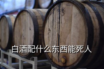 白酒配什么東西能死人