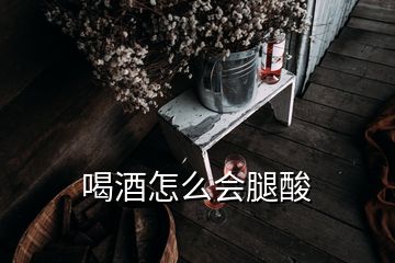 喝酒怎么會(huì)腿酸