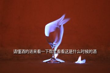 請懂酒的進(jìn)來看一下幫忙看看這是什么時候的酒