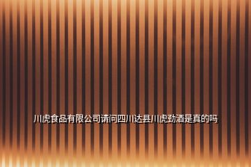 川虎食品有限公司請問四川達縣川虎勁酒是真的嗎