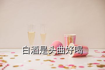 白酒是頭曲好喝