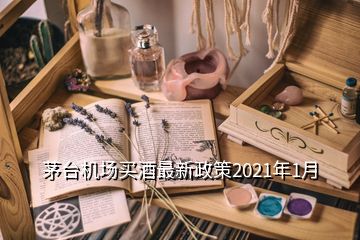 茅臺機場買酒最新政策2021年1月