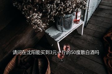 請(qǐng)問(wèn)在沈陽(yáng)能買到3元一斤的50度散白酒嗎