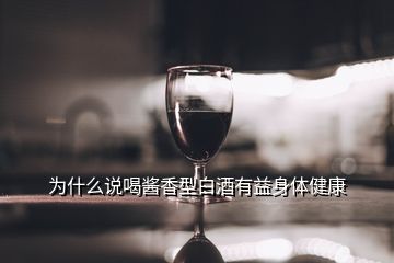 為什么說喝醬香型白酒有益身體健康