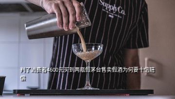 判了消費者4600元買到兩瓶假茅臺售賣假酒為何要十倍賠償