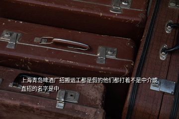 上海青島啤酒廠招搬運工都是假的他們都打著不是中介或直招的名字是中