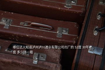 哪位達人知道瀘州瀘川酒業(yè)有限公司出廠的 52度 30年老窖 多少錢一瓶