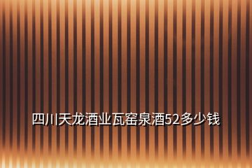 四川天龍酒業(yè)瓦窯泉酒52多少錢