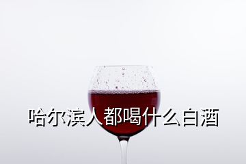 哈爾濱人都喝什么白酒