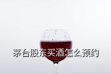 茅臺股東買酒怎么預約