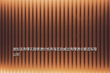 誰知道青稞天路情酒價(jià)格青?；ブh(yuǎn)青稞酒業(yè)釀造有限公司