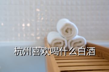 杭州喜歡喝什么白酒