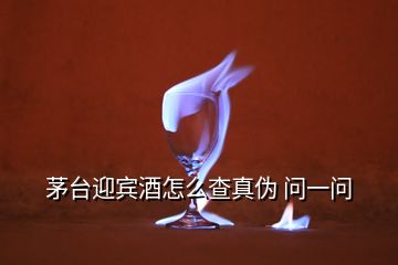 茅臺(tái)迎賓酒怎么查真?zhèn)?問(wèn)一問(wèn)