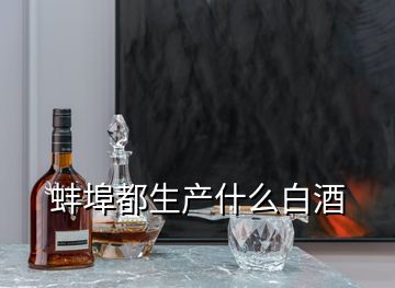 蚌埠都生產(chǎn)什么白酒