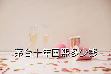 茅臺(tái)十年國(guó)熙多少錢