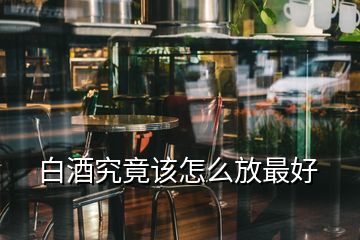 白酒究竟該怎么放最好