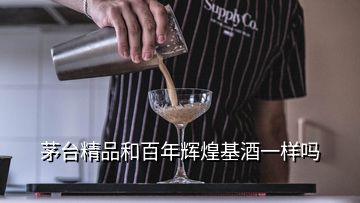 茅臺精品和百年輝煌基酒一樣嗎