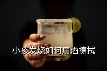 小孩發(fā)燒如何用酒擦拭