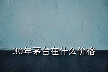 30年茅臺在什么價格