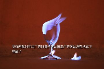 我有兩瓶84年出廠的53貴州茅臺(tái)鎮(zhèn)生產(chǎn)的茅臺(tái)酒在地底下埋藏了