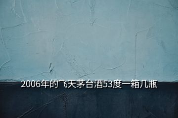 2006年的飛天茅臺(tái)酒53度一箱幾瓶