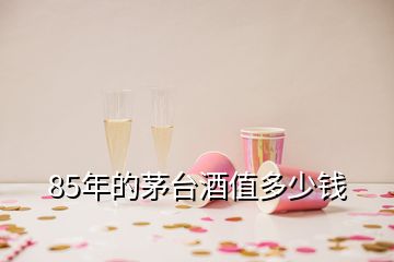 85年的茅臺(tái)酒值多少錢(qián)