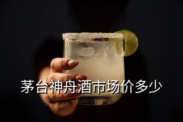 茅臺神舟酒市場價多少