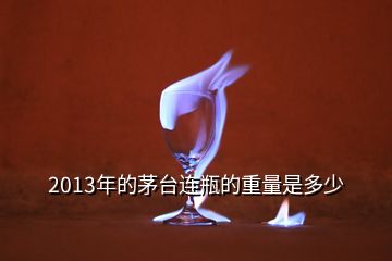 2013年的茅臺連瓶的重量是多少