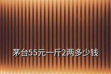 茅臺(tái)55元一斤2兩多少錢