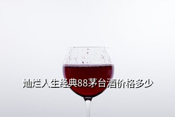 燦爛人生經(jīng)典88茅臺(tái)酒價(jià)格多少