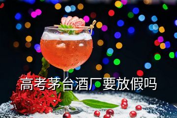 高考茅臺(tái)酒廠要放假嗎